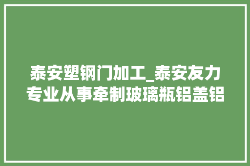 泰安塑钢门加工_泰安友力专业从事牵制玻璃瓶铝盖铝塑盖的分娩制造