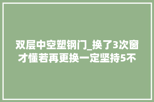 双层中空塑钢门_换了3次窗才懂若再更换一定坚持5不选都是花钱买的教训