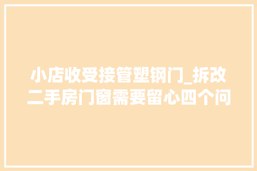 小店收受接管塑钢门_拆改二手房门窗需要留心四个问题
