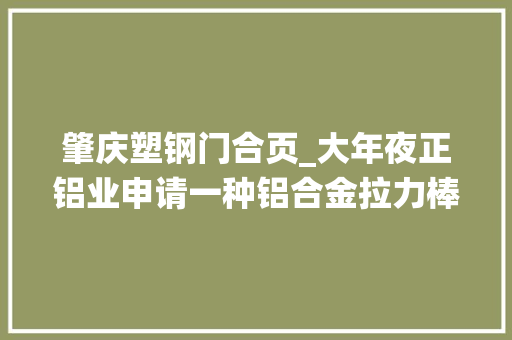 肇庆塑钢门合页_大年夜正铝业申请一种铝合金拉力棒用模具及其加工装配专利改进传统模具的锁紧和加工问题 塑钢门