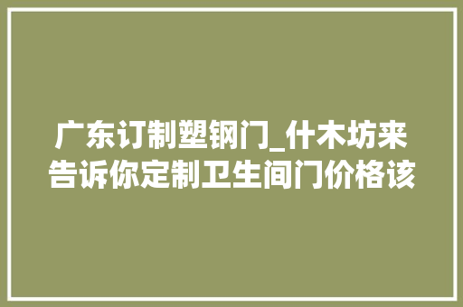 广东订制塑钢门_什木坊来告诉你定制卫生间门价格该怎么算