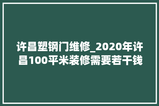 许昌塑钢门维修_2020年许昌100平米装修需要若干钱简装具体费用介绍
