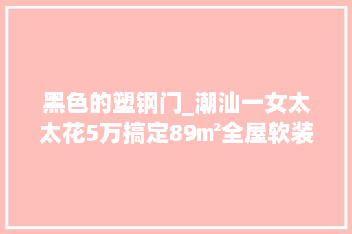 黑色的塑钢门_潮汕一女太太花5万搞定89㎡全屋软装那叫一个极简必须晒晒