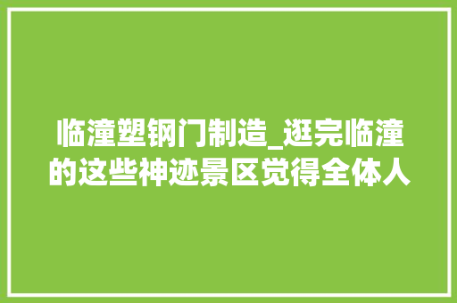 临潼塑钢门制造_逛完临潼的这些神迹景区觉得全体人都被掏空了…