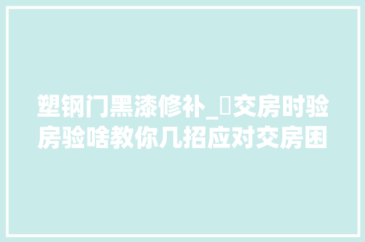 塑钢门黑漆修补_​交房时验房验啥教你几招应对交房困扰