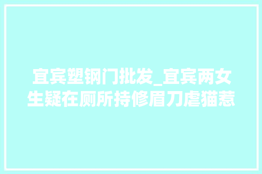 宜宾塑钢门批发_宜宾两女生疑在厕所持修眉刀虐猫惹公愤背后反虐待动物法立法之路还有多远