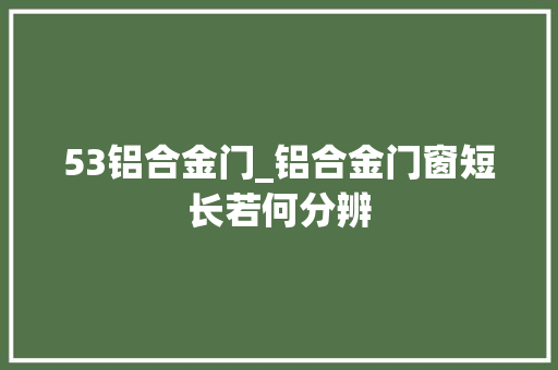 53铝合金门_铝合金门窗短长若何分辨
