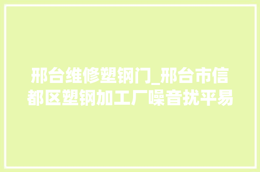 邢台维修塑钢门_邢台市信都区塑钢加工厂噪音扰平易近已搬离