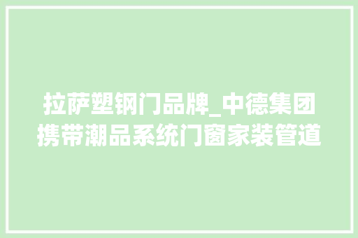拉萨塑钢门品牌_中德集团携带潮品系统门窗家装管道两大年夜品牌亮相首届家电焕新潮活动暨山西省家居惠平易近补贴专项活动