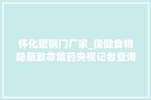 怀化塑钢门厂家_保健食物隐蔽致命禁药央视记者查询访问揭秘保健食物内情 防火门