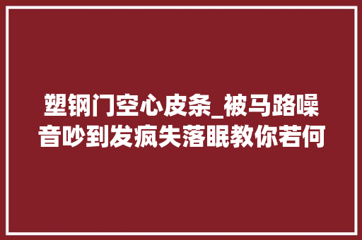 塑钢门空心皮条_被马路噪音吵到发疯失落眠教你若何有效解决 推拉门