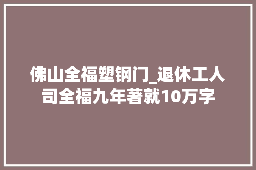 佛山全福塑钢门_退休工人司全福九年著就10万字