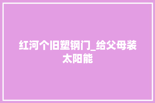 红河个旧塑钢门_给父母装太阳能