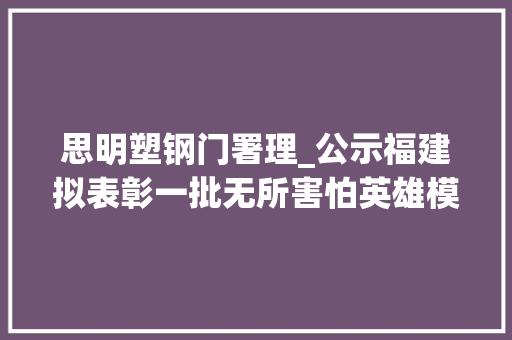 思明塑钢门署理_公示福建拟表彰一批无所害怕英雄模范前辈分子
