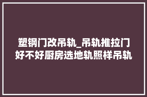 塑钢门改吊轨_吊轨推拉门好不好厨房选地轨照样吊轨经典技巧一看便知