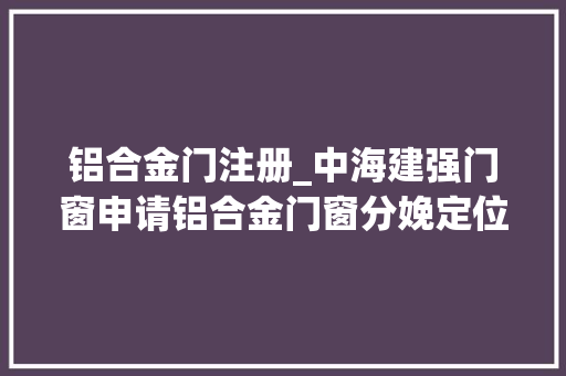 铝合金门注册_中海建强门窗申请铝合金门窗分娩定位钻孔装配专利使铝合金门窗分娩效率更高