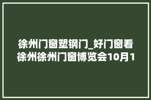 徐州门窗塑钢门_好门窗看徐州徐州门窗博览会10月13日蓝色风暴来袭