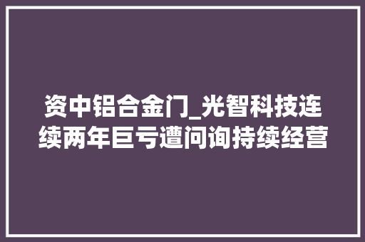 资中铝合金门_光智科技连续两年巨亏遭问询持续经营能力存重大年夜不愿定性经由进程存货削价准备调节利润