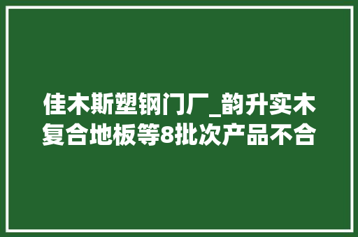 佳木斯塑钢门厂_韵升实木复合地板等8批次产品不合格 玻璃门