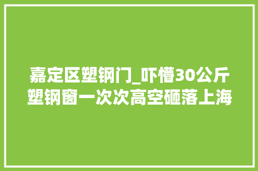 嘉定区塑钢门_吓懵30公斤塑钢窗一次次高空砸落上海这小区头上都是雷