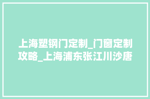 上海塑钢门定制_门窗定制攻略_上海浦东张江川沙唐镇门窗定制哪家好