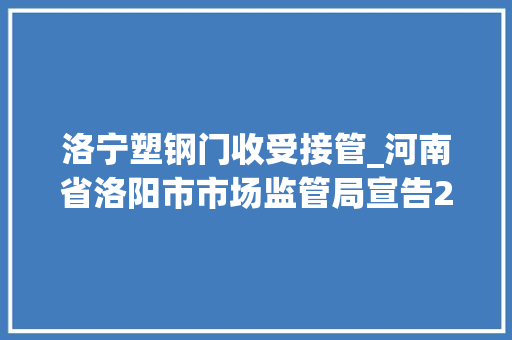 洛宁塑钢门收受接管_河南省洛阳市市场监管局宣告2022年分娩领域产品质量监督抽查通知书记下半年 复合门