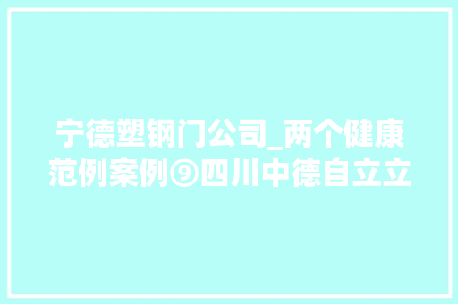 宁德塑钢门公司_两个健康范例案例⑨四川中德自立立异引航企业转型之路