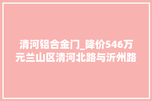 清河铝合金门_降价546万元兰山区清河北路与沂州路交汇处东北角6层沿街楼拍卖