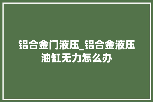 铝合金门液压_铝合金液压油缸无力怎么办