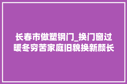 长春市做塑钢门_换门窗过暖冬穷苦家庭旧貌换新颜长春市贸促会助力精准扶贫