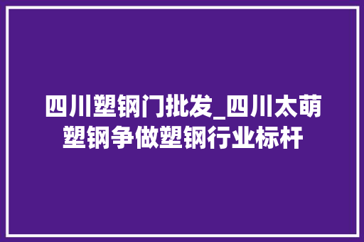 四川塑钢门批发_四川太萌塑钢争做塑钢行业标杆