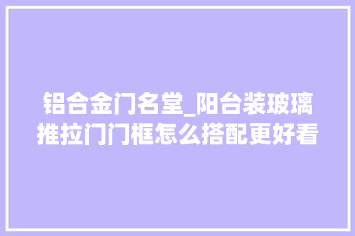 铝合金门名堂_阳台装玻璃推拉门门框怎么搭配更好看