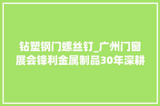 钻塑钢门螺丝钉_广州门窗展会锋利金属制品30年深耕铝合金门窗塑钢门窗螺钉