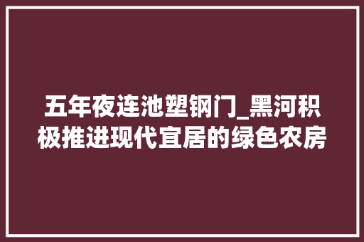 五年夜连池塑钢门_黑河积极推进现代宜居的绿色农房培植