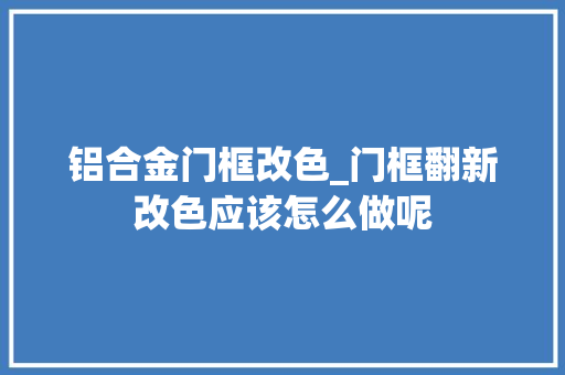 铝合金门框改色_门框翻新改色应该怎么做呢 实木门