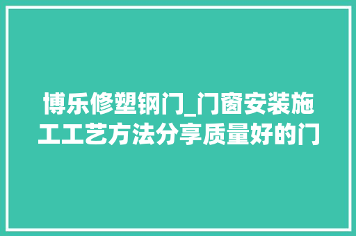博乐修塑钢门_门窗安装施工工艺方法分享质量好的门窗材质有哪些