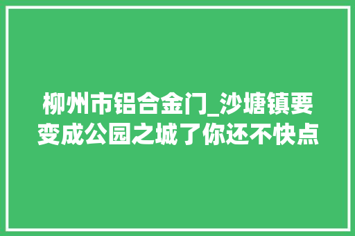 柳州市铝合金门_沙塘镇要变成公园之城了你还不快点来理解一下