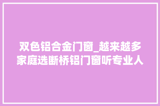 双色铝合金门窗_越来越多家庭选断桥铝门窗听专业人士分析才知其优点太多