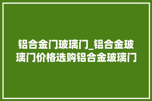 铝合金门玻璃门_铝合金玻璃门价格选购铝合金玻璃门技巧