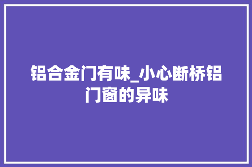 铝合金门有味_小心断桥铝门窗的异味