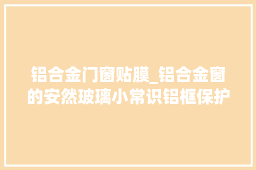 铝合金门窗贴膜_铝合金窗的安然玻璃小常识铝框保护膜什么时刻撕最合适