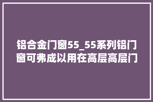 铝合金门窗55_55系列铝门窗可弗成以用在高层高层门窗安装留心事项