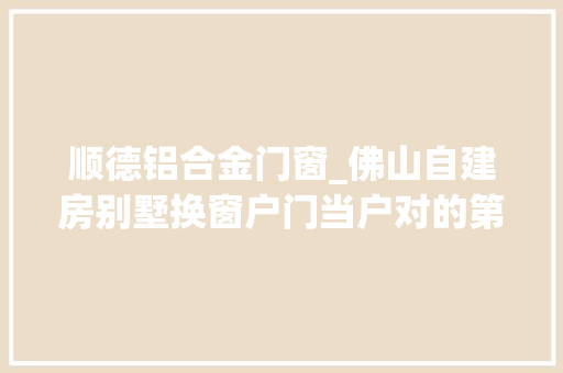 顺德铝合金门窗_佛山自建房别墅换窗户门当户对的第一步