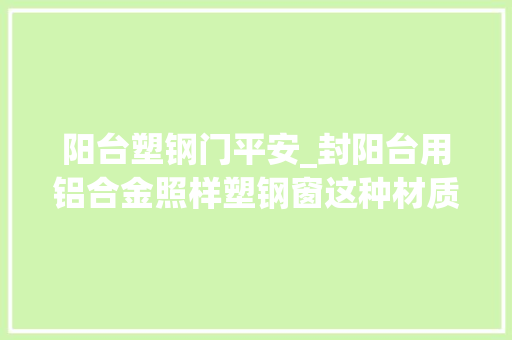 阳台塑钢门平安_封阳台用铝合金照样塑钢窗这种材质美观又安然后悔我家选错了