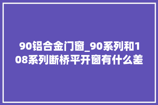 90铝合金门窗_90系列和108系列断桥平开窗有什么差异