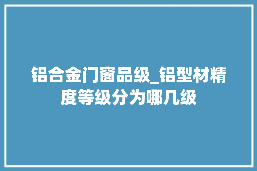 铝合金门窗品级_铝型材精度等级分为哪几级