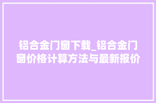 铝合金门窗下载_铝合金门窗价格计算方法与最新报价
