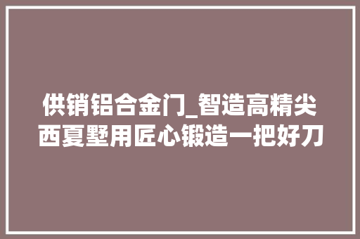 供销铝合金门_智造高精尖西夏墅用匠心锻造一把好刀