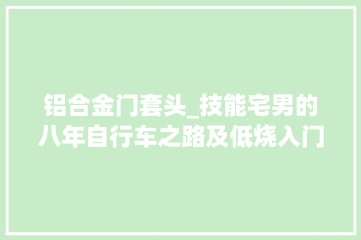 铝合金门套头_技能宅男的八年自行车之路及低烧入门建议