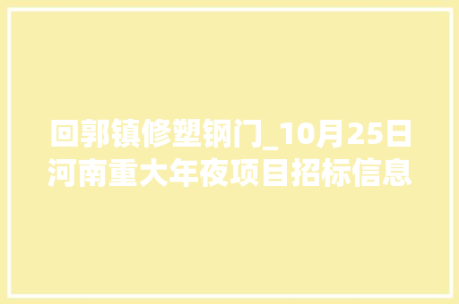 回郭镇修塑钢门_10月25日河南重大年夜项目招标信息汇总